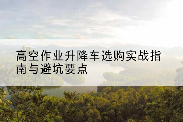 盘州升降车怎么选-高空作业升降车选购实战指南与避坑要点