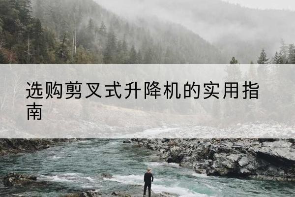 盘州剪叉式升降机怎么选-选购剪叉式升降机的实用指南