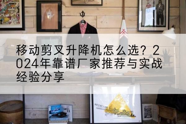 盘州升降平台厂家推荐-移动剪叉升降机怎么选？2024年靠谱厂家推荐与实战经验分享
