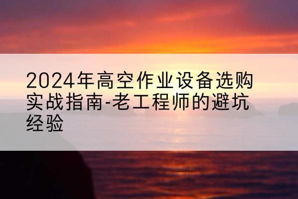 盘州高空作业升降机厂家推荐-2024年高空作业设备选购实战指南-老工程师的避坑经验