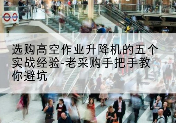盘州高空作业升降机厂家-选购高空作业升降机的五个实战经验-老采购手把手教你避坑