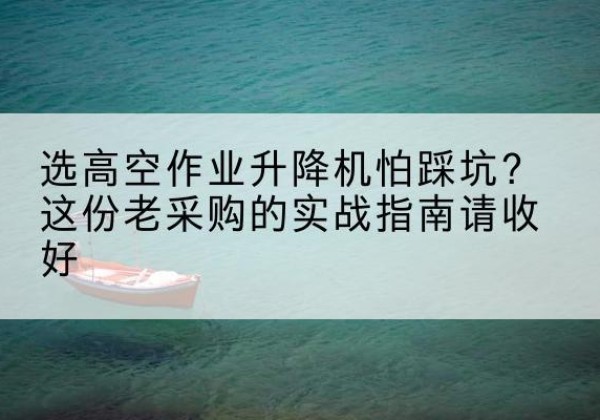 盘州高空作业升降机厂家推荐-选高空作业升降机怕踩坑？这份老采购的实战指南请收好