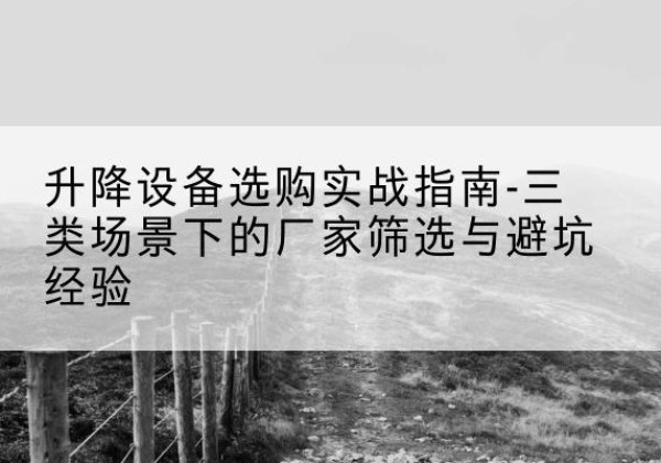 盘州移动式升降机厂家推荐-升降设备选购实战指南-三类场景下的厂家筛选与避坑经验