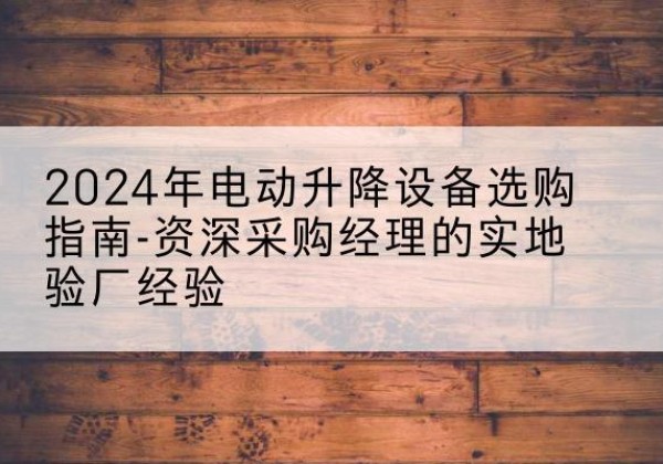 盘州电动剪叉升降平台厂家-2024年电动升降设备选购指南-资深采购经理的实地验厂经验