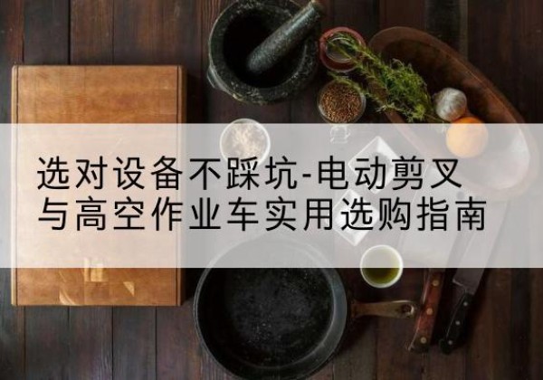 盘州电动剪叉升降平台怎么选-选对设备不踩坑-电动剪叉与高空作业车实用选购指南
