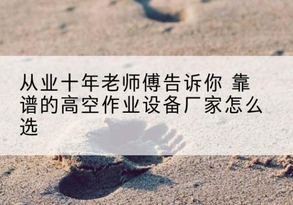 盘州高空作业升降机厂家推荐-从业十年老师傅告诉你 靠谱的高空作业设备厂家怎么选
