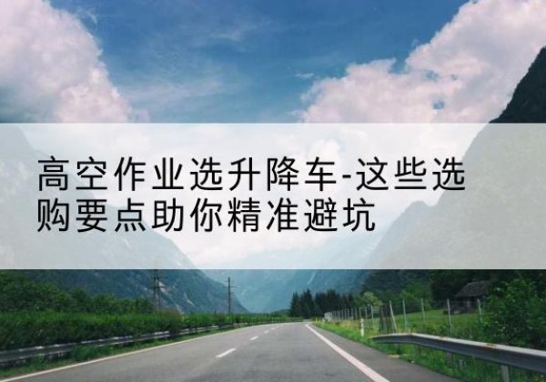 盘州升降车厂家-高空作业选升降车-这些选购要点助你*避坑
