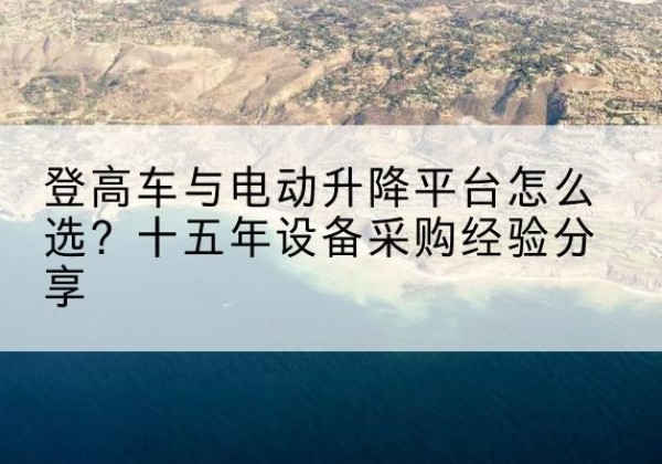 盘州登高车厂家厂家-登高车与电动升降平台怎么选？十五年设备采购经验分享