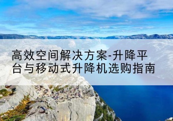 盘州升降平台厂家-*空间解决方案-升降平台与移动式升降机选购指南