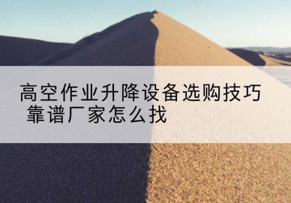 盘州电动升降平台厂家推荐-高空作业升降设备选购技巧 靠谱厂家怎么找