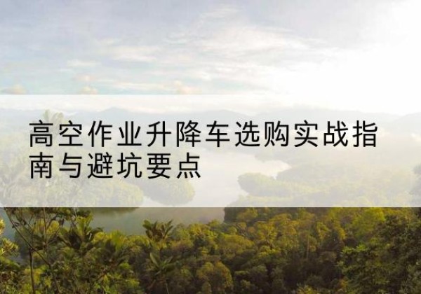 盘州升降车怎么选-高空作业升降车选购实战指南与避坑要点