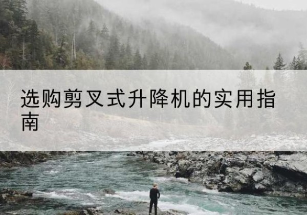 盘州剪叉式升降机怎么选-选购剪叉式升降机的实用指南