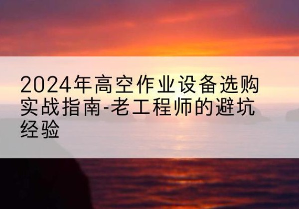 盘州高空作业升降机厂家推荐-2024年高空作业设备选购实战指南-老工程师的避坑经验